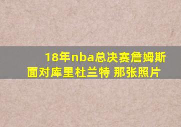 18年nba总决赛詹姆斯面对库里杜兰特 那张照片